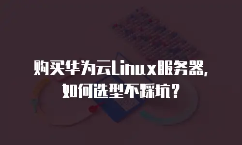 购买华为云Linux服务器，如何选型不踩坑？