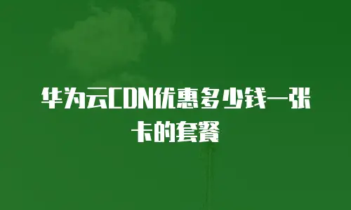 华为云CDN优惠多少钱一张卡的套餐