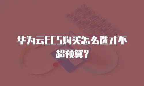 华为云ECS购买怎么选才不超预算？