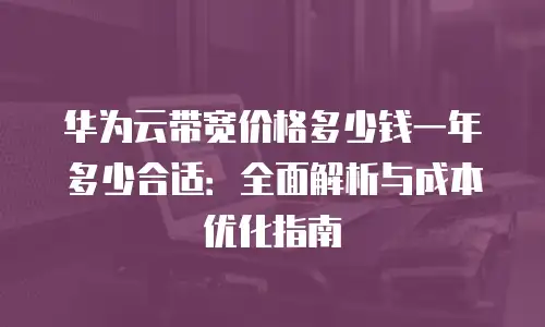华为云带宽价格多少钱一年多少合适：全面解析与成本优化指南