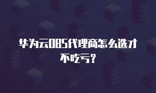 华为云OBS代理商怎么选才不吃亏？