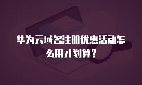 华为云域名注册优惠活动怎么用才划算？