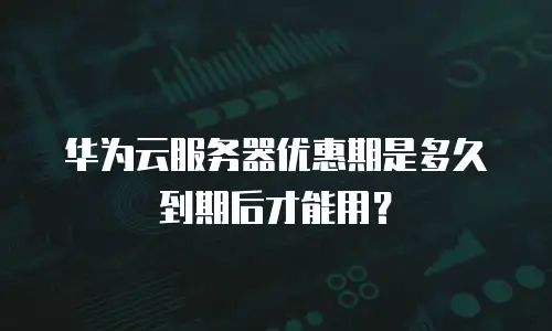 华为云服务器优惠期是多久到期后才能用？