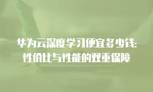 华为云深度学习便宜多少钱：性价比与性能的双重保障
