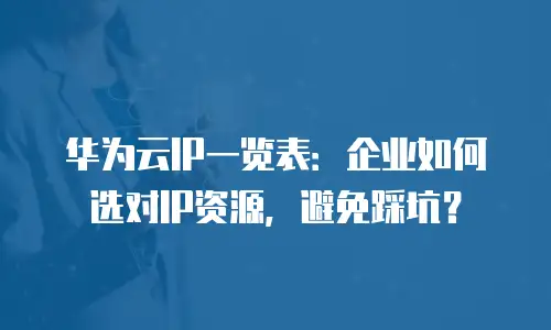 华为云IP一览表：企业如何选对IP资源，避免踩坑？