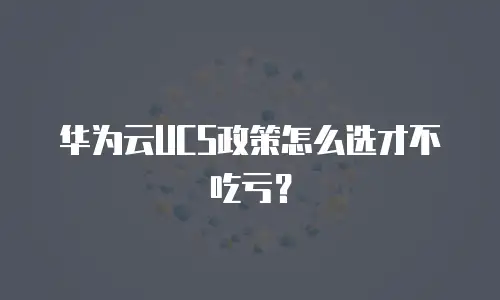 华为云UCS政策怎么选才不吃亏？