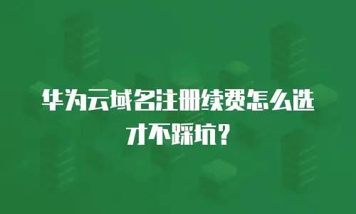华为云域名注册续费怎么选才不踩坑？