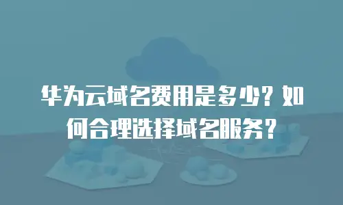 华为云域名费用是多少？如何合理选择域名服务？