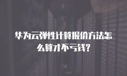 华为云弹性计算报价方法怎么算才不亏钱？