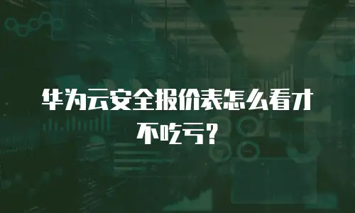 华为云安全报价表怎么看才不吃亏？