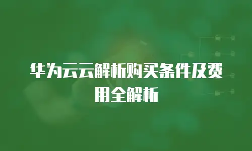 华为云云解析购买条件及费用全解析