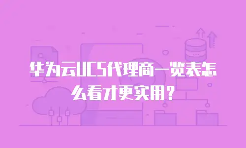 华为云UCS代理商一览表怎么看才更实用？