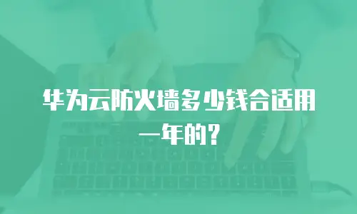 华为云防火墙多少钱合适用一年的？