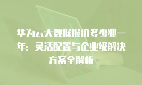 华为云大数据报价多少兆一年：灵活配置与企业级解决方案全解析