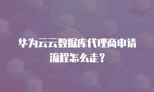 华为云云数据库代理商申请流程怎么走？