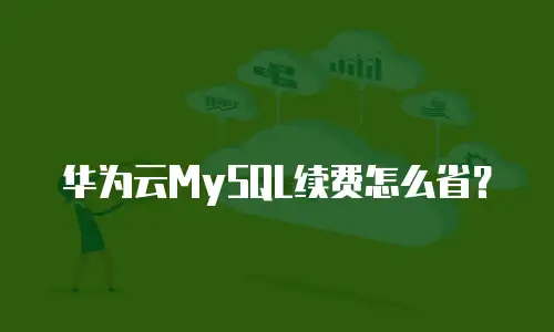 华为云MySQL续费怎么省？