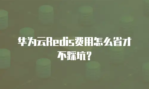 华为云Redis费用怎么省才不踩坑？