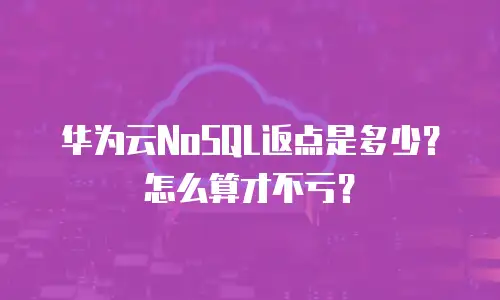 华为云NoSQL返点是多少？怎么算才不亏？