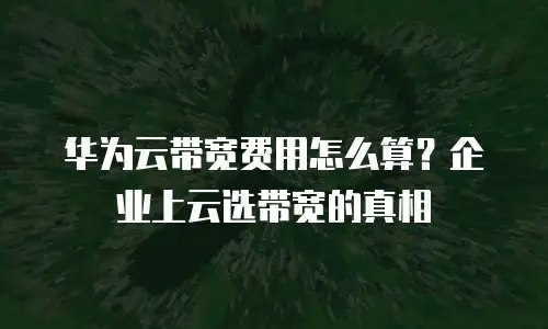 华为云带宽费用怎么算？企业上云选带宽的真相
