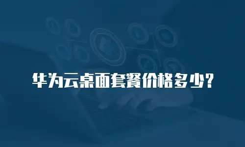 华为云桌面套餐价格多少？