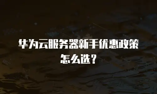 华为云服务器新手优惠政策怎么选？