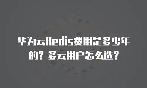 华为云Redis费用是多少年的？多云用户怎么选？