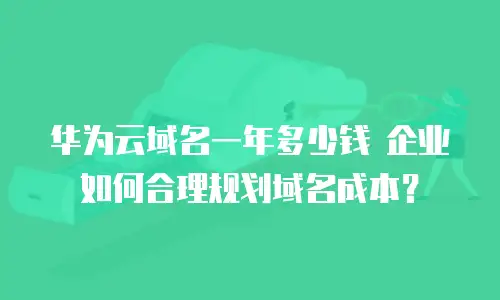 华为云域名一年多少钱 企业如何合理规划域名成本？