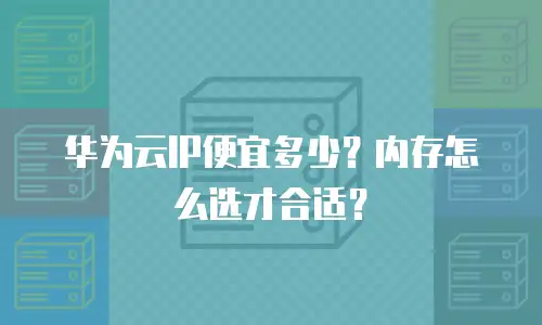 华为云IP便宜多少？内存怎么选才合适？