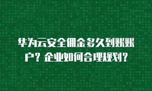 华为云安全佣金多久到账账户？企业如何合理规划？