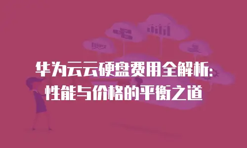 华为云云硬盘费用全解析：性能与价格的平衡之道