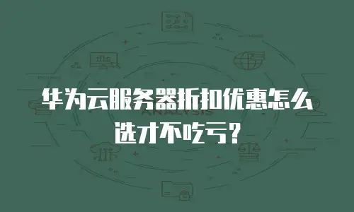 华为云服务器折扣优惠怎么选才不吃亏？
