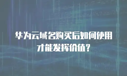 华为云域名购买后如何使用才能发挥价值？