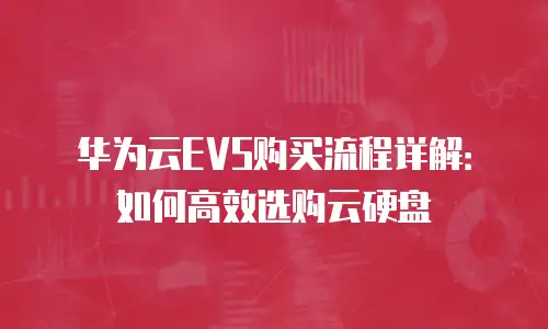 华为云EVS购买流程详解：如何高效选购云硬盘