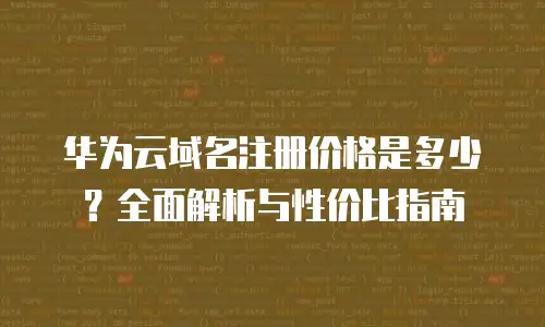 华为云域名注册价格是多少？全面解析与性价比指南