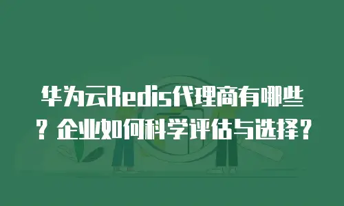 华为云Redis代理商有哪些？企业如何科学评估与选择？
