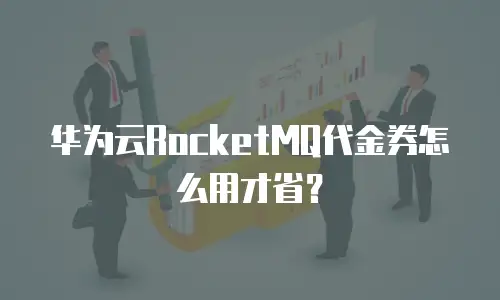 华为云RocketMQ代金券怎么用才省？