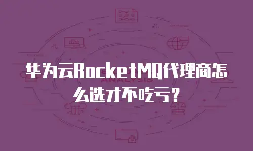 华为云RocketMQ代理商怎么选才不吃亏？