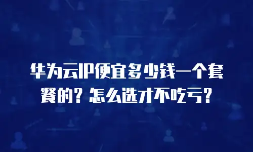 华为云IP便宜多少钱一个套餐的？怎么选才不吃亏？