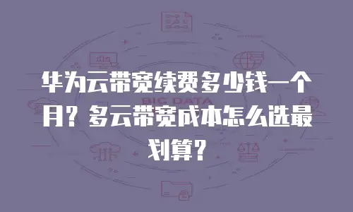 华为云带宽续费多少钱一个月？多云带宽成本怎么选最划算？