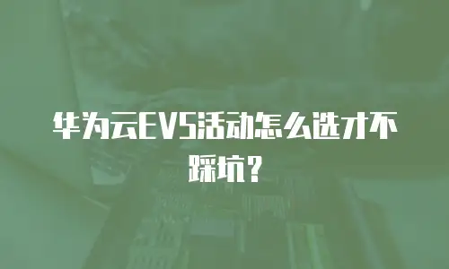 华为云EVS活动怎么选才不踩坑？