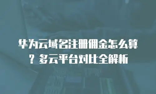 华为云域名注册佣金怎么算？多云平台对比全解析
