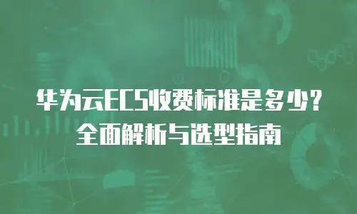 华为云ECS收费标准是多少？全面解析与选型指南