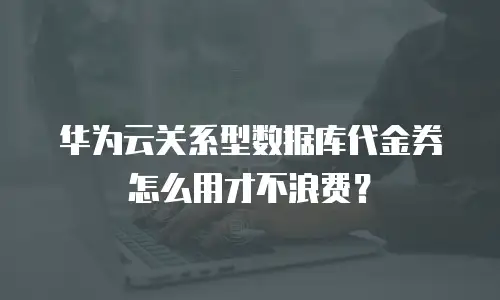 华为云关系型数据库代金券怎么用才不浪费？