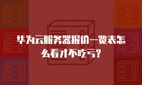 华为云服务器报价一览表怎么看才不吃亏？