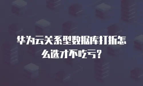 华为云关系型数据库打折怎么选才不吃亏？