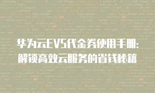 华为云EVS代金券使用手册：解锁高效云服务的省钱秘籍