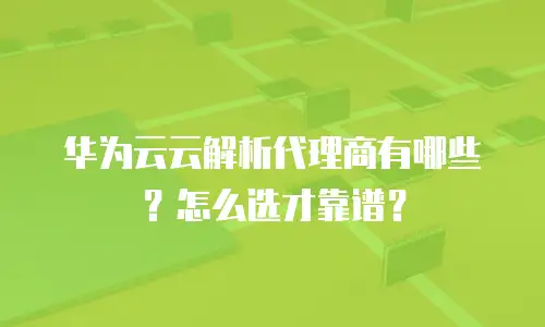 华为云云解析代理商有哪些？怎么选才靠谱？