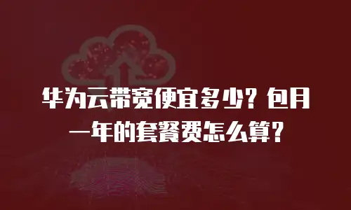华为云带宽便宜多少？包月一年的套餐费怎么算？