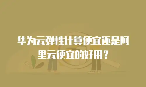 华为云弹性计算便宜还是阿里云便宜的好用？