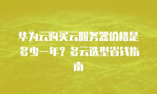 华为云购买云服务器价格是多少一年？多云选型省钱指南